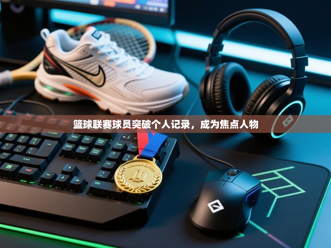 篮球联赛球员突破个人记录,成为焦点人物 第1张